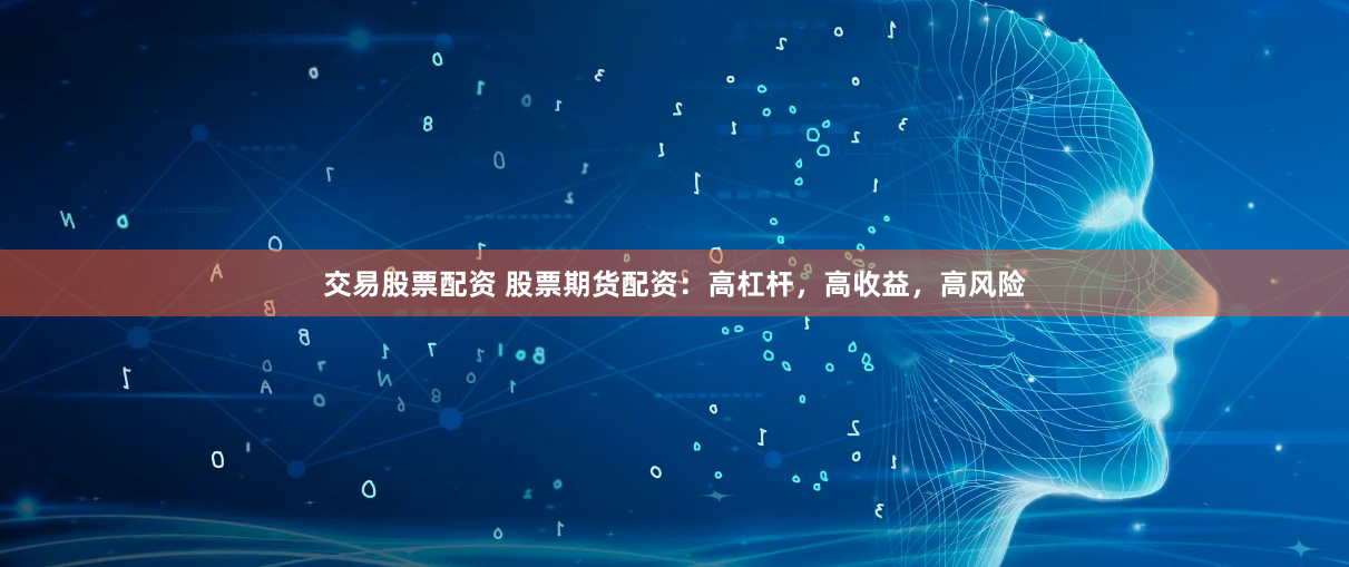 交易股票配资 股票期货配资：高杠杆，高收益，高风险