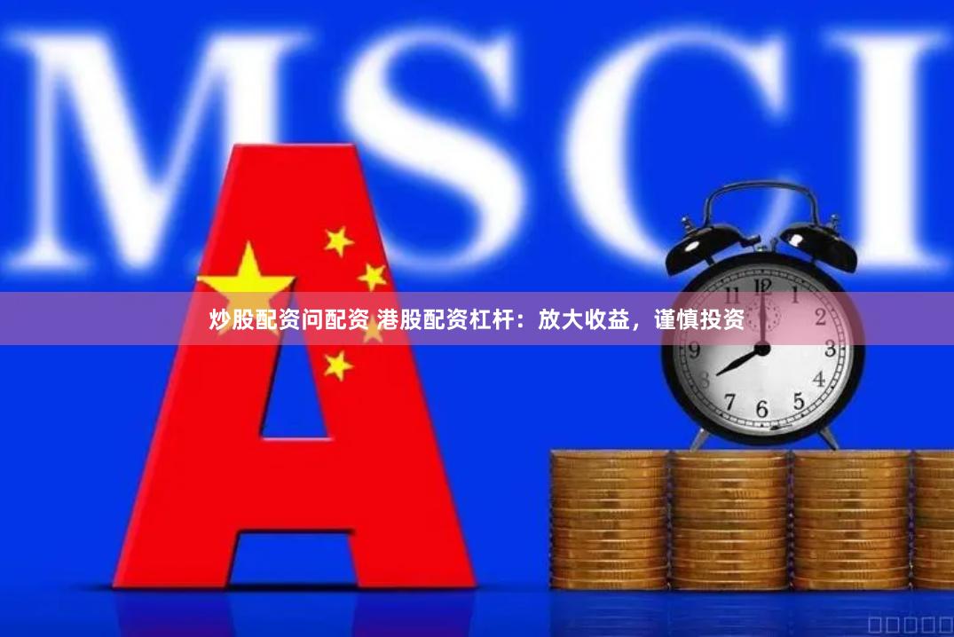 炒股配资问配资 港股配资杠杆：放大收益，谨慎投资