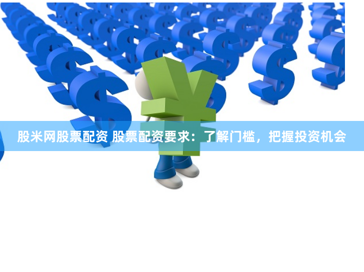 股米网股票配资 股票配资要求：了解门槛，把握投资机会