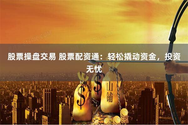 股票操盘交易 股票配资通：轻松撬动资金，投资无忧