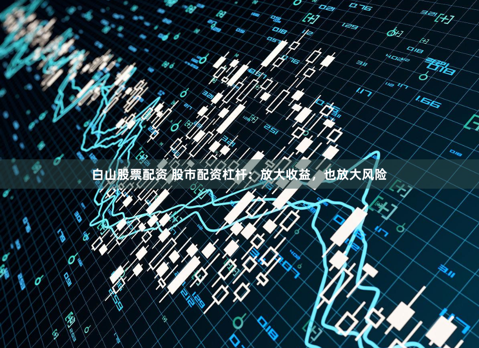 白山股票配资 股市配资杠杆：放大收益，也放大风险