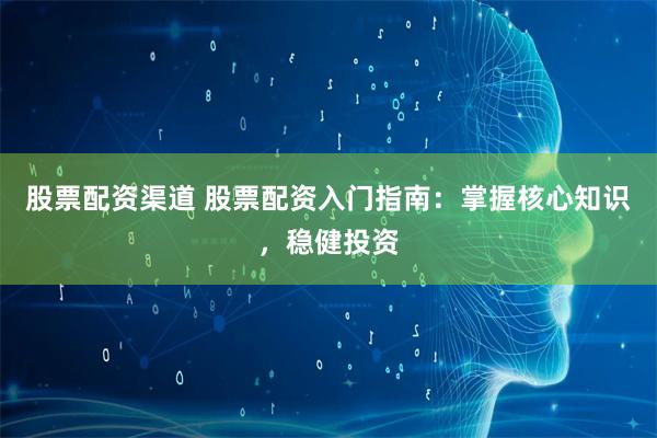 股票配资渠道 股票配资入门指南：掌握核心知识，稳健投资