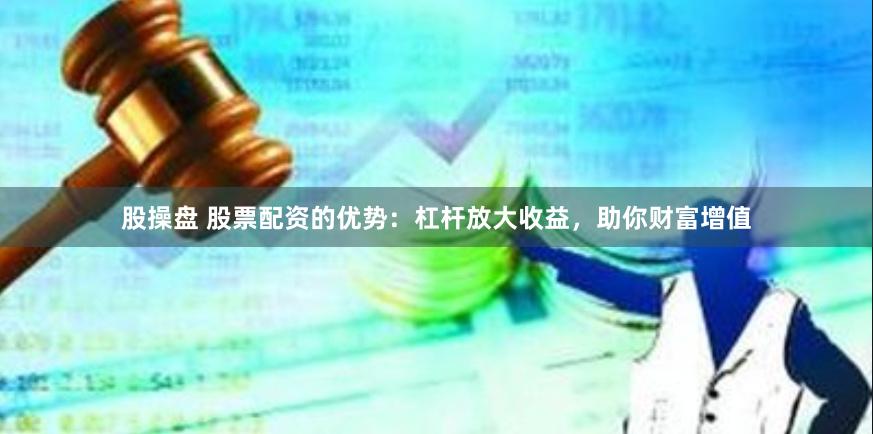 股操盘 股票配资的优势：杠杆放大收益，助你财富增值