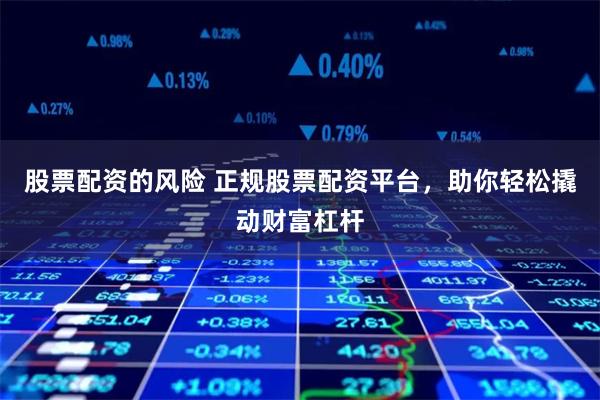 股票配资的风险 正规股票配资平台，助你轻松撬动财富杠杆