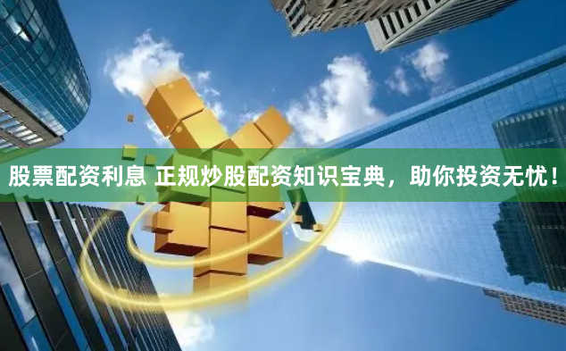 股票配资利息 正规炒股配资知识宝典，助你投资无忧！