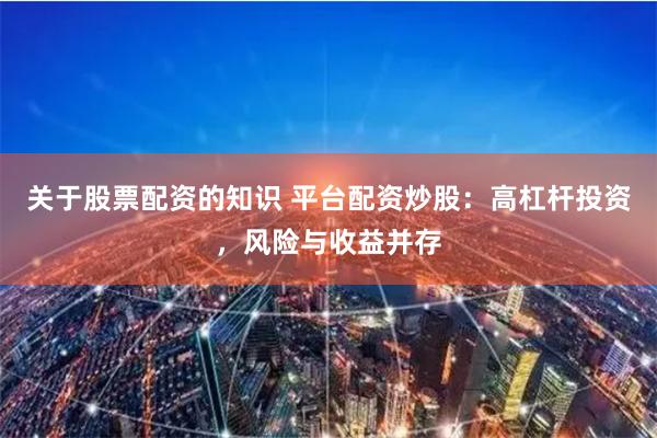 关于股票配资的知识 平台配资炒股：高杠杆投资，风险与收益并存