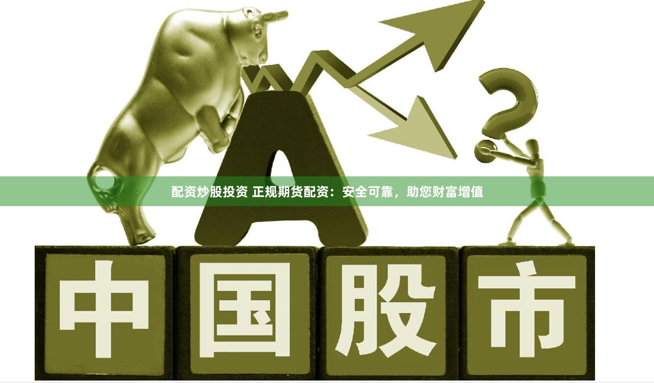 配资炒股投资 正规期货配资：安全可靠，助您财富增值