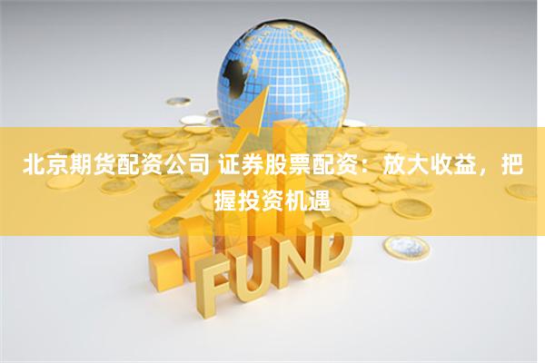 北京期货配资公司 证券股票配资：放大收益，把握投资机遇