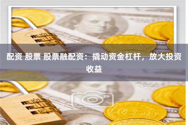 配资 股票 股票融配资：撬动资金杠杆，放大投资收益