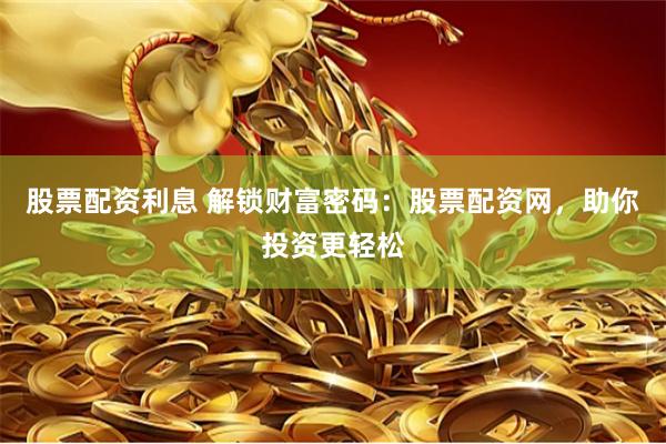 股票配资利息 解锁财富密码：股票配资网，助你投资更轻松