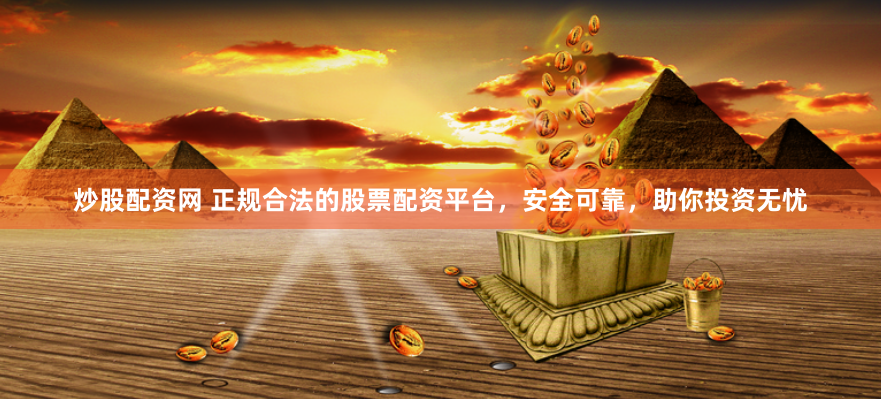 炒股配资网 正规合法的股票配资平台，安全可靠，助你投资无忧