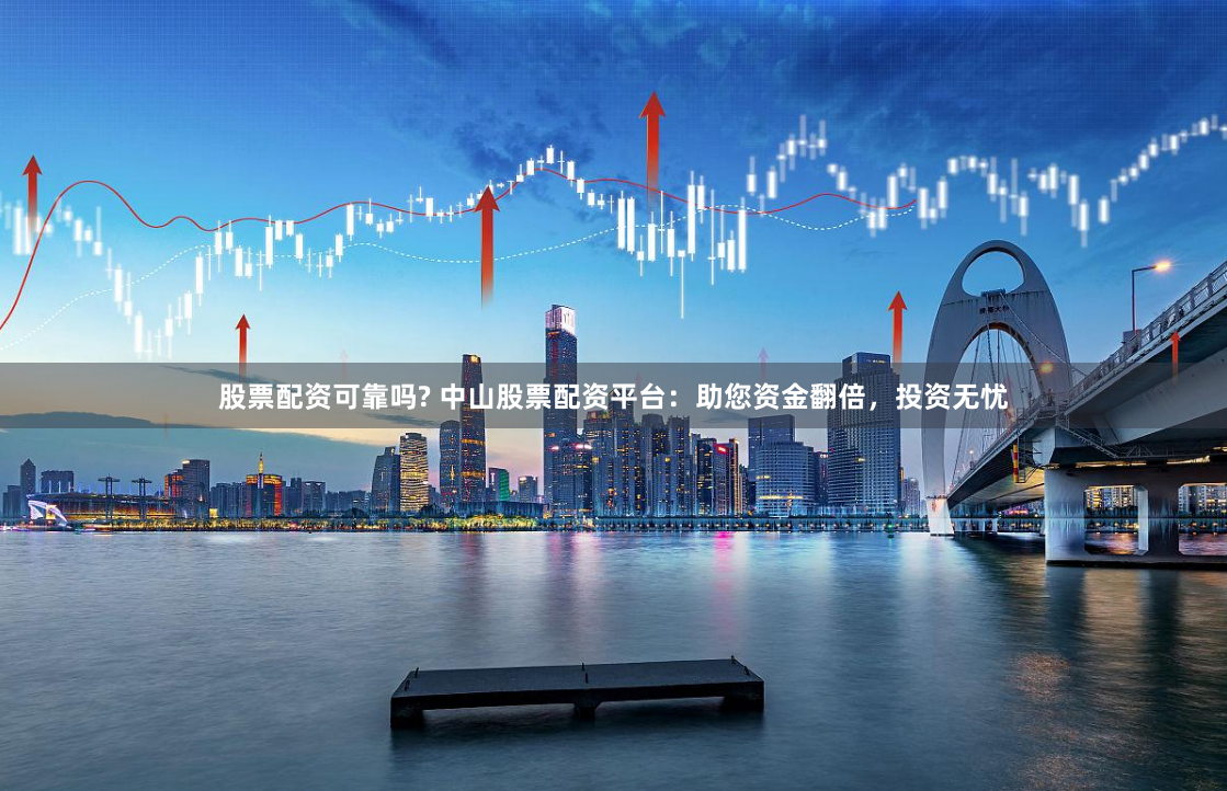 股票配资可靠吗? 中山股票配资平台：助您资金翻倍，投资无忧