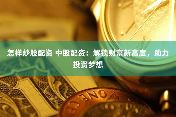 怎样炒股配资 中股配资：解锁财富新高度，助力投资梦想