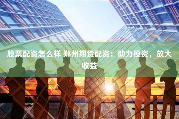 股票配资怎么样 郑州期货配资：助力投资，放大收益