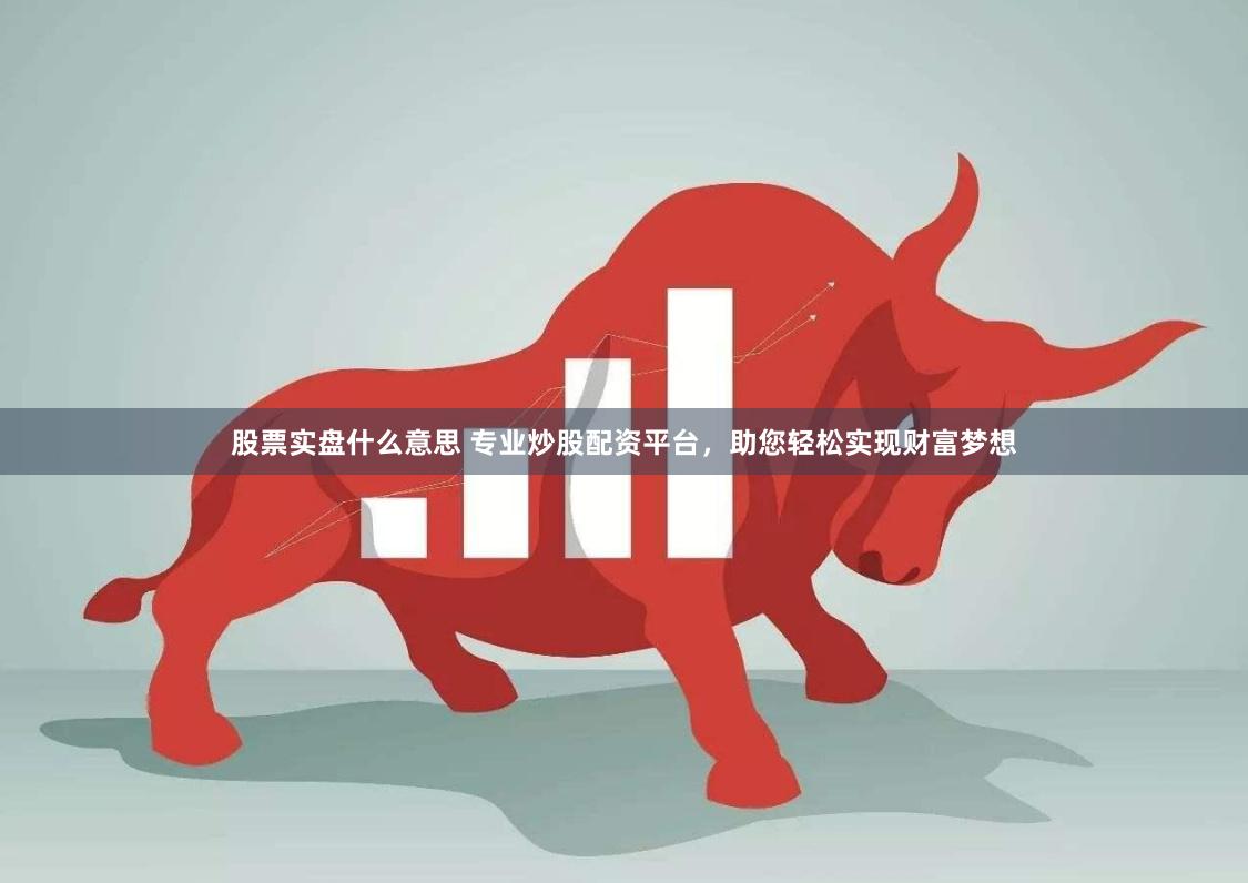 股票实盘什么意思 专业炒股配资平台，助您轻松实现财富梦想