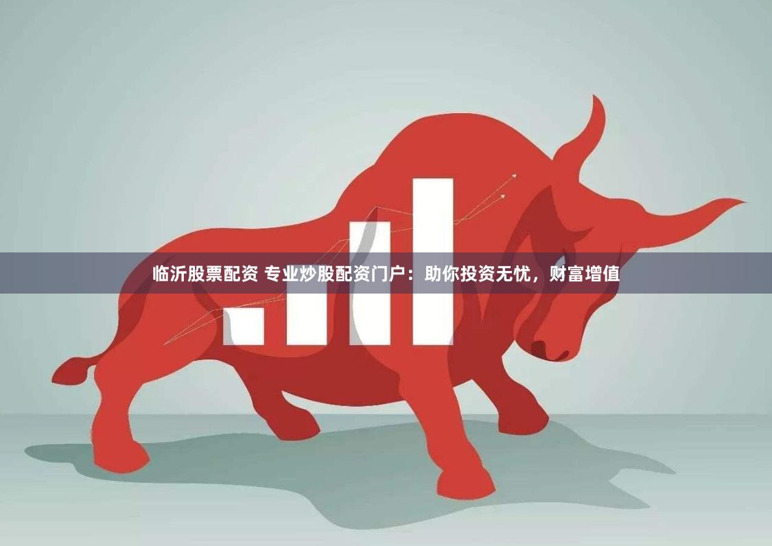 临沂股票配资 专业炒股配资门户：助你投资无忧，财富增值