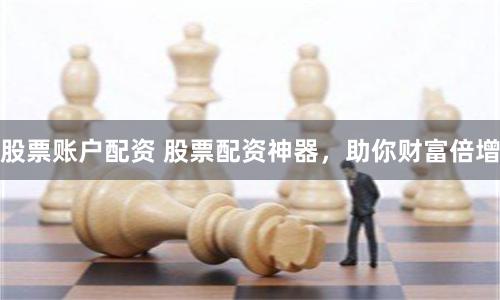 股票账户配资 股票配资神器，助你财富倍增