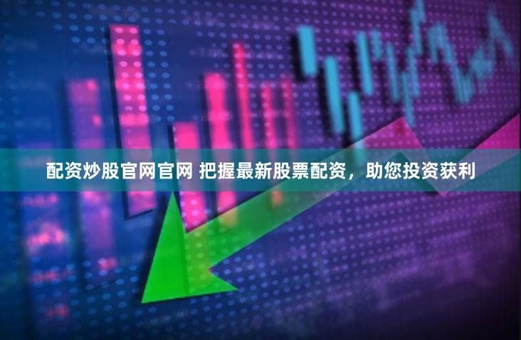 配资炒股官网官网 把握最新股票配资，助您投资获利