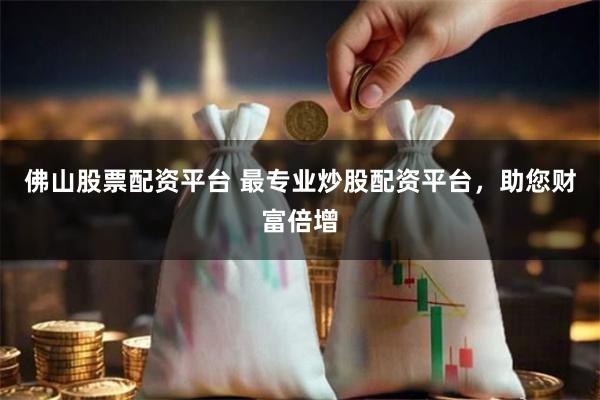 佛山股票配资平台 最专业炒股配资平台，助您财富倍增