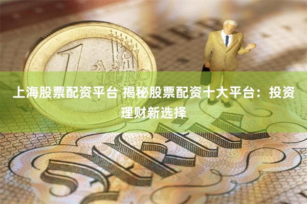 上海股票配资平台 揭秘股票配资十大平台：投资理财新选择