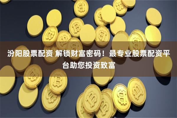 汾阳股票配资 解锁财富密码！最专业股票配资平台助您投资致富