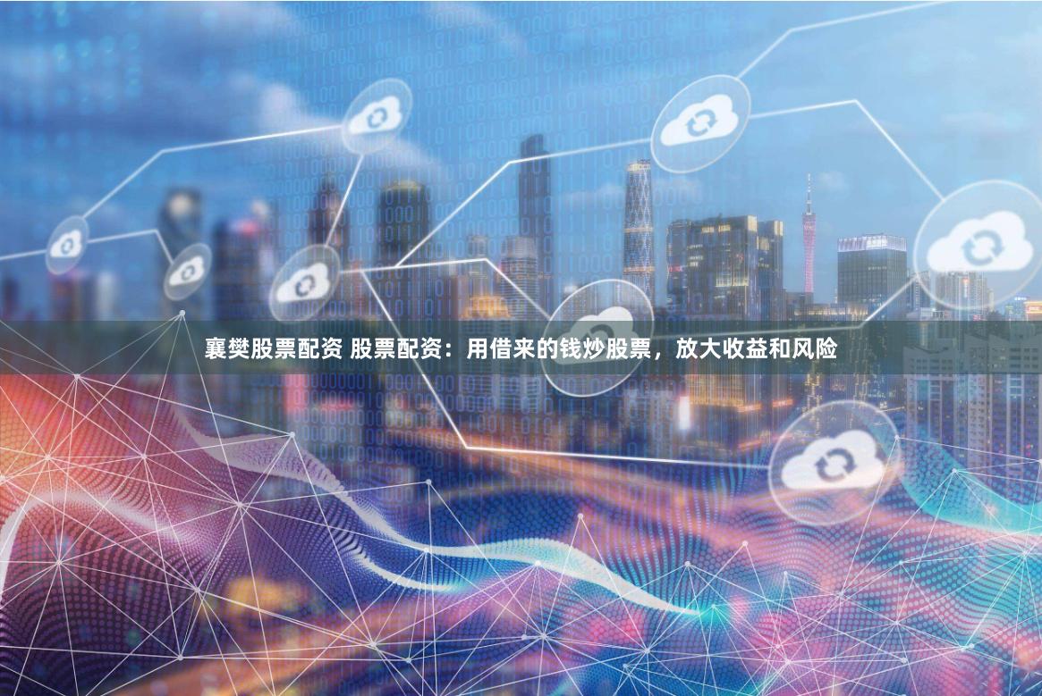 襄樊股票配资 股票配资：用借来的钱炒股票，放大收益和风险