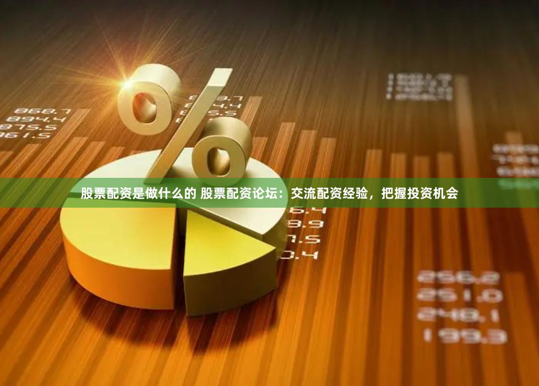 股票配资是做什么的 股票配资论坛：交流配资经验，把握投资机会