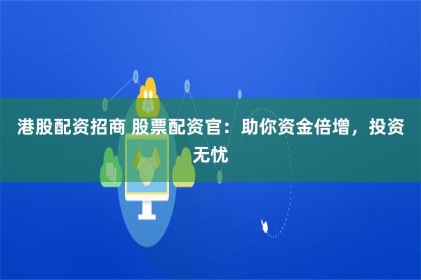 港股配资招商 股票配资官：助你资金倍增，投资无忧