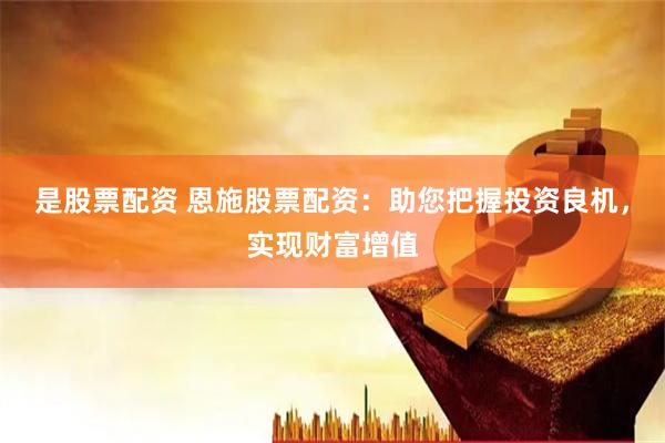 是股票配资 恩施股票配资：助您把握投资良机，实现财富增值