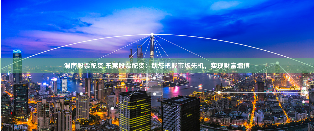 渭南股票配资 东莞股票配资：助您把握市场先机，实现财富增值