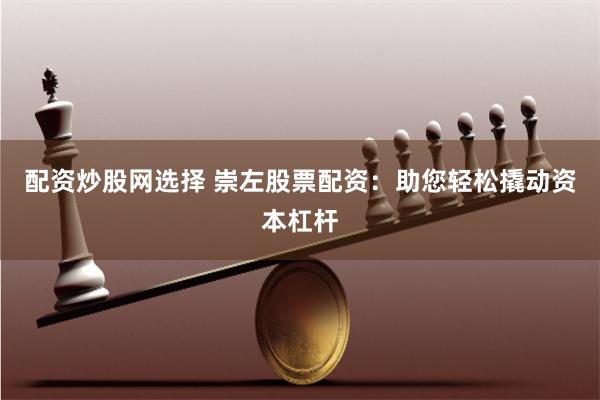 配资炒股网选择 崇左股票配资：助您轻松撬动资本杠杆