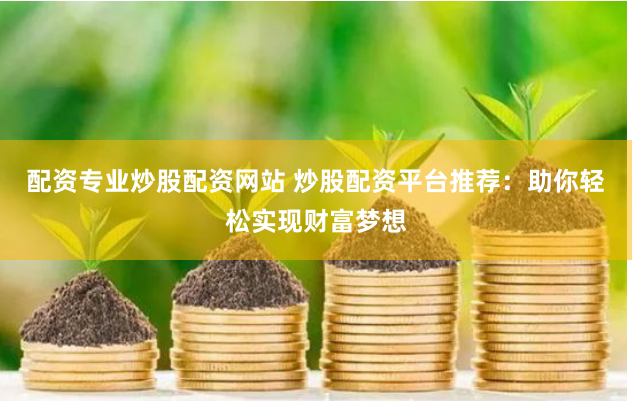 配资专业炒股配资网站 炒股配资平台推荐:助你轻松实现财富梦想