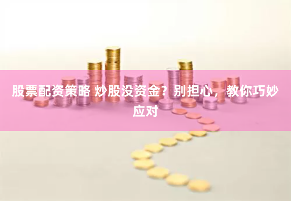 股票配资策略 炒股没资金？别担心，教你巧妙应对