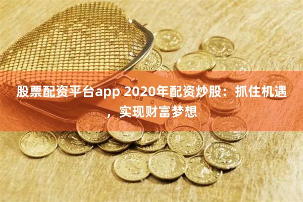 股票配资平台app 2020年配资炒股：抓住机遇，实现财富梦想