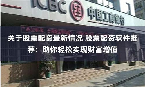 关于股票配资最新情况 股票配资软件推荐：助你轻松实现财富增值