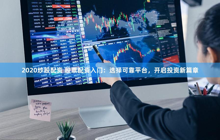 2020炒股配资 股票配资入门：选择可靠平台，开启投资新篇章