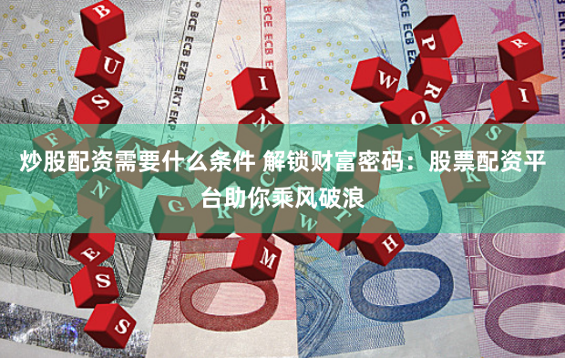 炒股配资需要什么条件 解锁财富密码：股票配资平台助你乘风破浪
