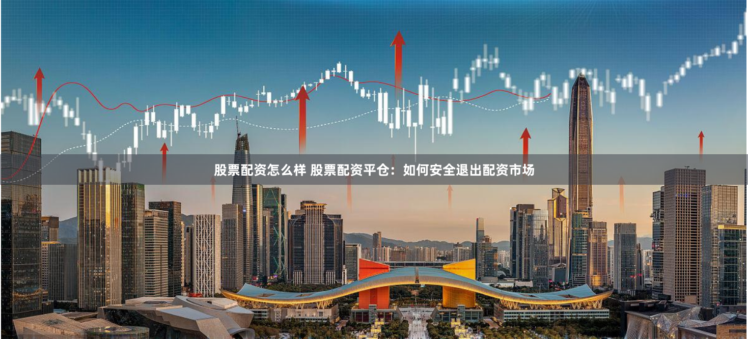 股票配资怎么样 股票配资平仓：如何安全退出配资市场
