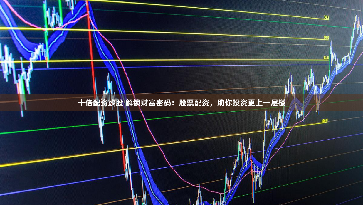 十倍配资炒股 解锁财富密码：股票配资，助你投资更上一层楼