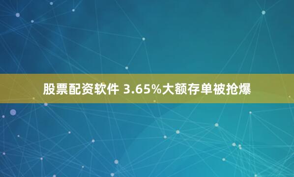 股票配资软件 3.65%大额存单被抢爆