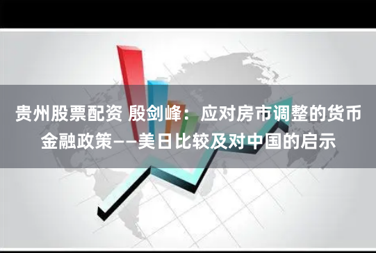 贵州股票配资 殷剑峰：应对房市调整的货币金融政策——美日比较及对中国的启示