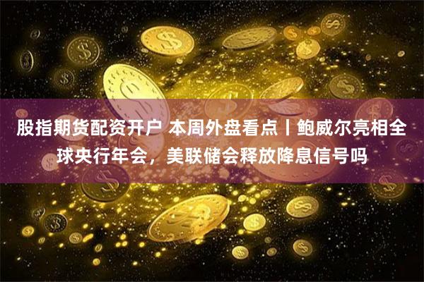 股指期货配资开户 本周外盘看点丨鲍威尔亮相全球央行年会，美联储会释放降息信号吗