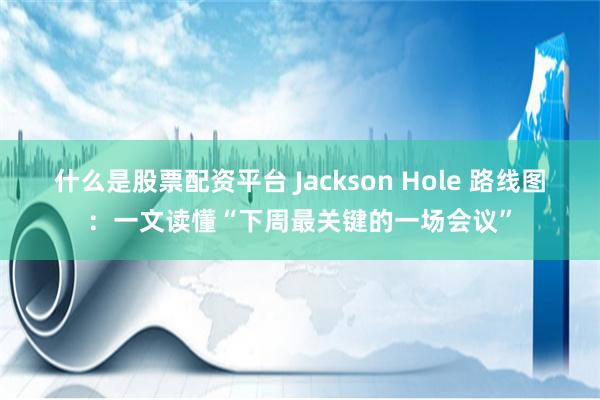 什么是股票配资平台 Jackson Hole 路线图：一文读懂“下周最关键的一场会议”