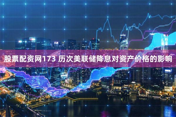 股票配资网173 历次美联储降息对资产价格的影响