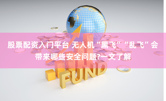 股票配资入门平台 无人机“黑飞”“乱飞”会带来哪些安全问题?一文了解