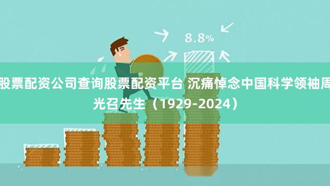 股票配资公司查询股票配资平台 沉痛悼念中国科学领袖周光召先生（1929-2024）
