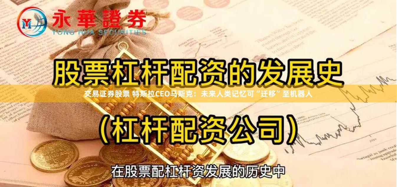 交易证券股票 特斯拉CEO马斯克：未来人类记忆可“迁移”至机器人