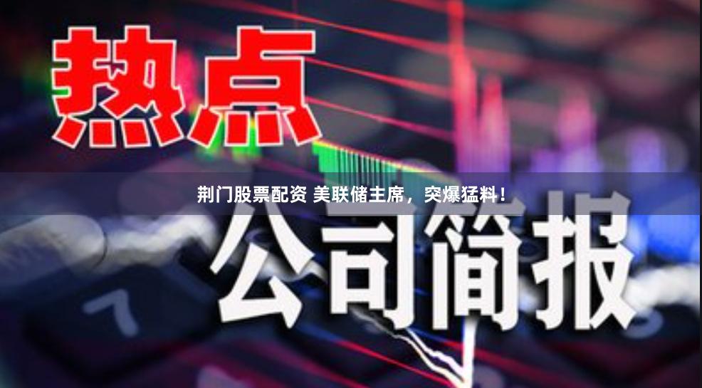 荆门股票配资 美联储主席，突爆猛料！