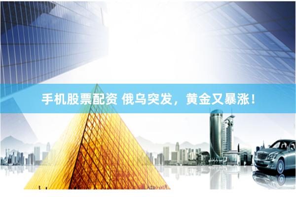 手机股票配资 俄乌突发，黄金又暴涨！