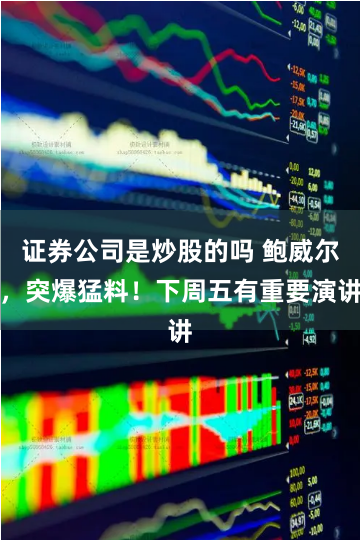 证券公司是炒股的吗 鲍威尔，突爆猛料！下周五有重要演讲